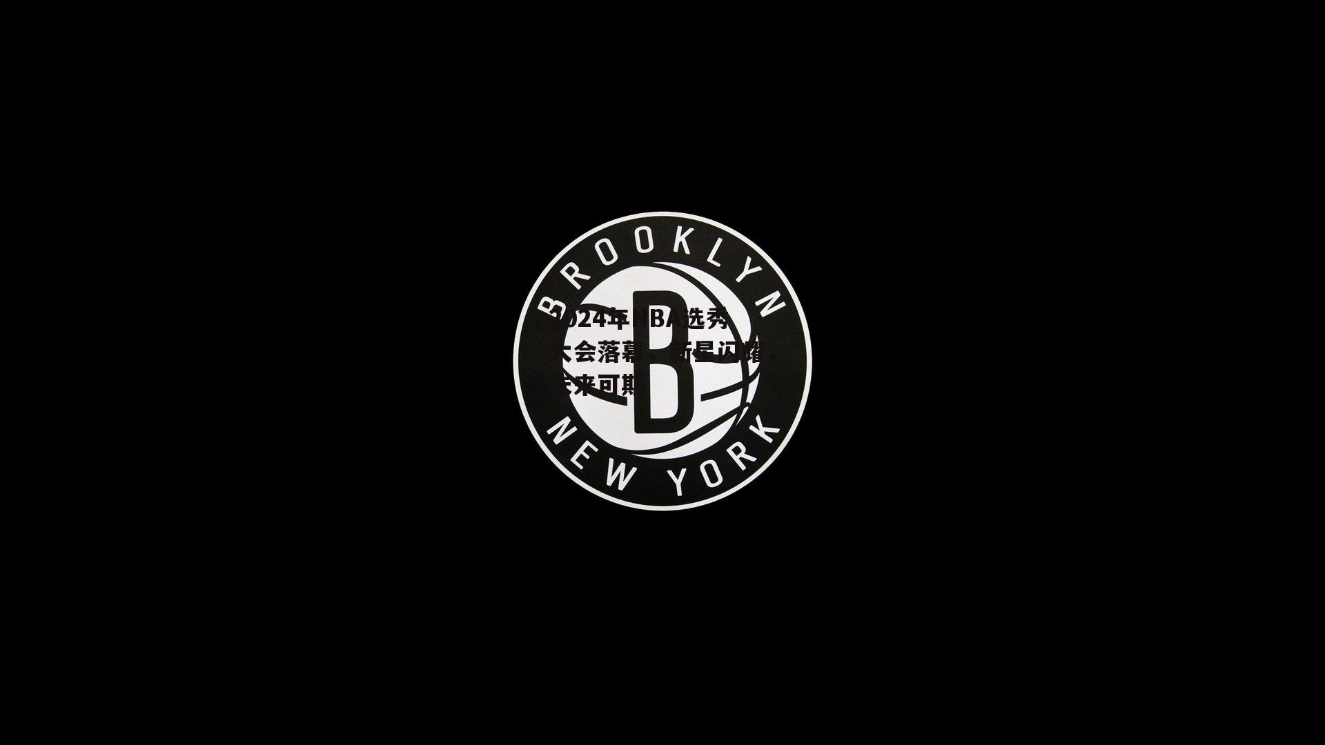 2024年NBA选秀大会落幕，新星闪耀，未来可期