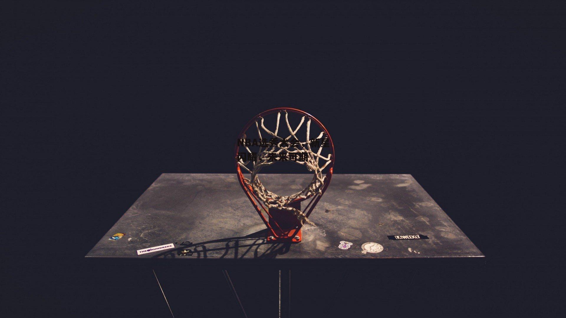 NBA选秀大会，新星闪耀，未来可期